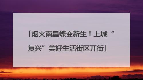 烟火南星蝶变新生！上城“复兴”美好生活街区开街